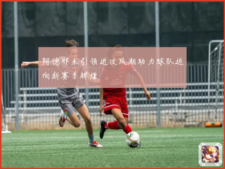 阿德耶米引领进攻风潮助力球队迈向新赛季辉煌