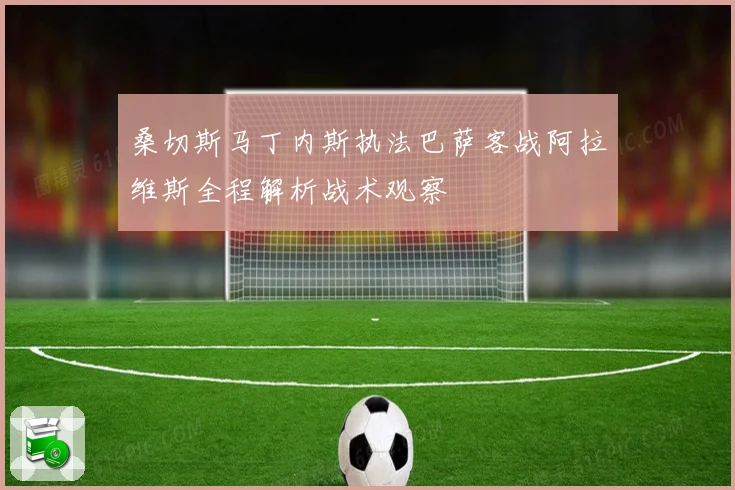 桑切斯马丁内斯执法巴萨客战阿拉维斯全程解析战术观察