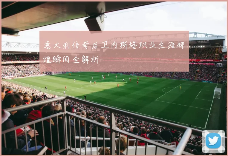 意大利传奇后卫内斯塔职业生涯辉煌瞬间全解析