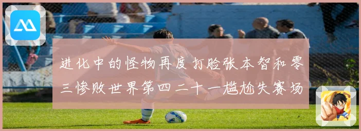 进化中的怪物再度打脸张本智和零三惨败世界第四二十一尴尬失赛场解读