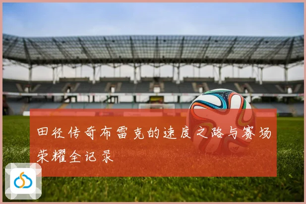 田径传奇布雷克的速度之路与赛场荣耀全记录