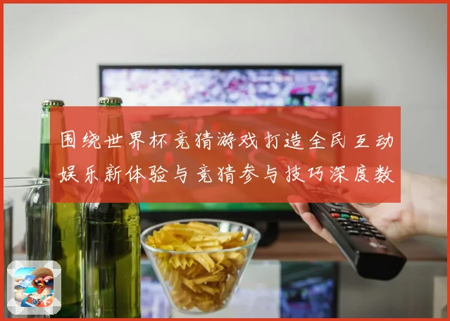 围绕世界杯竞猜游戏打造全民互动娱乐新体验与竞猜参与技巧深度数据研判