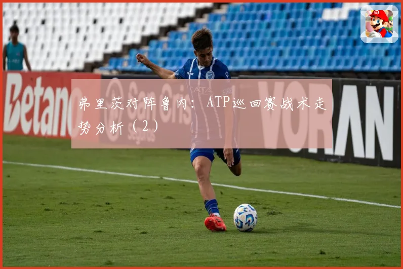 弗里茨对阵鲁内：ATP巡回赛战术走势分析（2）
