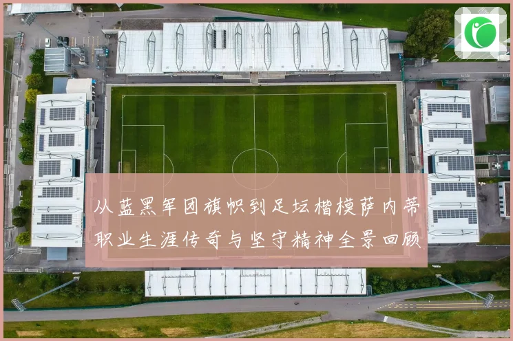 从蓝黑军团旗帜到足坛楷模萨内蒂职业生涯传奇与坚守精神全景回顾