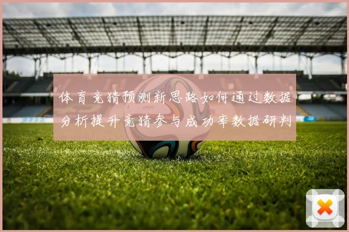 体育竞猜预测新思路如何通过数据分析提升竞猜参与成功率数据研判