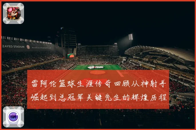 雷阿伦篮球生涯传奇回顾从神射手崛起到总冠军关键先生的辉煌历程