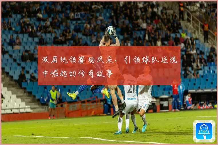 浓眉统领赛场风采，引领球队逆境中崛起的传奇故事