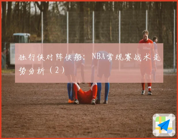 独行侠对阵快船：NBA常规赛战术走势分析（2）