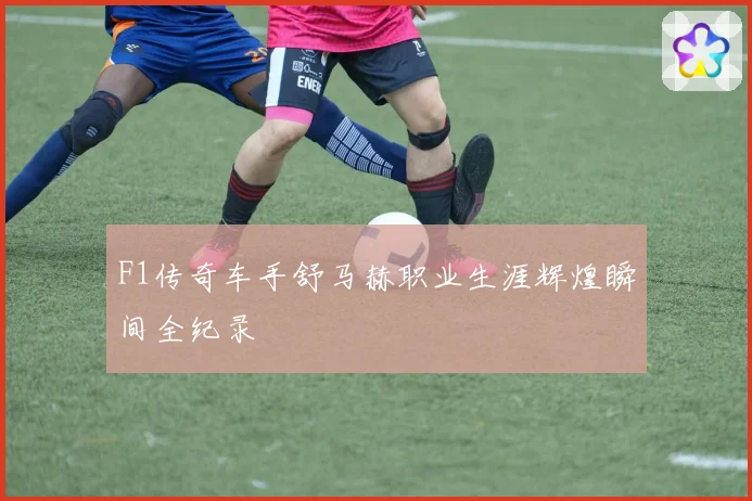 F1传奇车手舒马赫职业生涯辉煌瞬间全纪录
