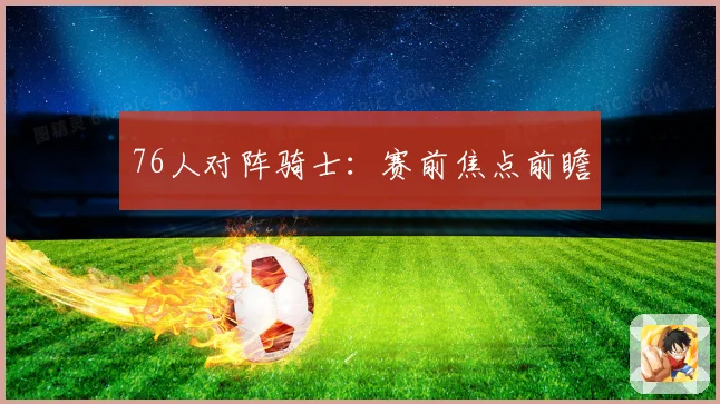 76人对阵骑士：赛前焦点前瞻