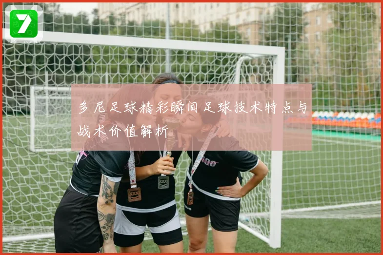 多尼足球精彩瞬间足球技术特点与战术价值解析