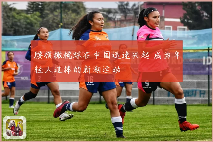 腰旗橄榄球在中国迅速兴起 成为年轻人追捧的新潮运动