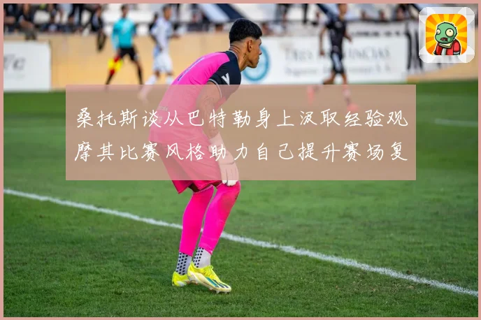 桑托斯谈从巴特勒身上汲取经验观摩其比赛风格助力自己提升赛场复盘