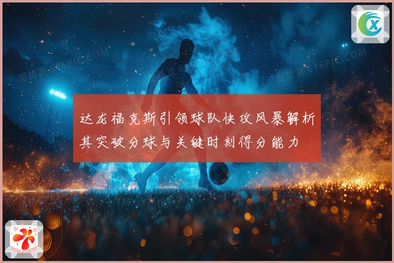达龙福克斯引领球队快攻风暴解析其突破分球与关键时刻得分能力