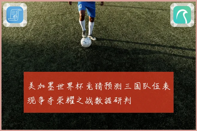 美加墨世界杯竞猜预测三国队伍表现争夺荣耀之战数据研判