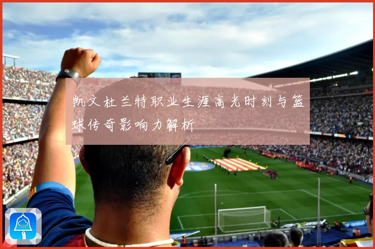 凯文杜兰特职业生涯高光时刻与篮球传奇影响力解析
