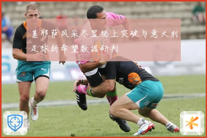 基耶萨风采尽显场上突破与意大利足球新希望数据研判