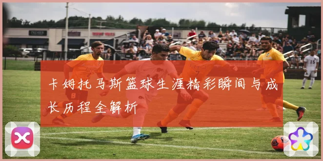 卡姆托马斯篮球生涯精彩瞬间与成长历程全解析
