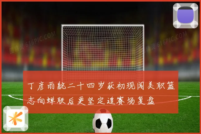 丁彦雨航二十四岁获初现闯美职篮志向蝉联后更坚定追赛场复盘