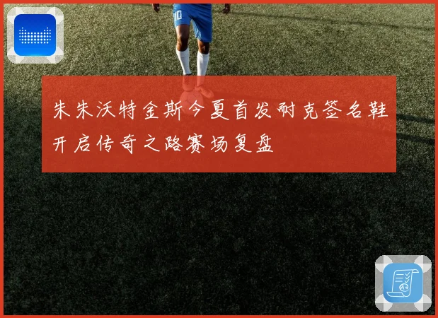 朱朱沃特金斯今夏首发耐克签名鞋开启传奇之路赛场复盘
