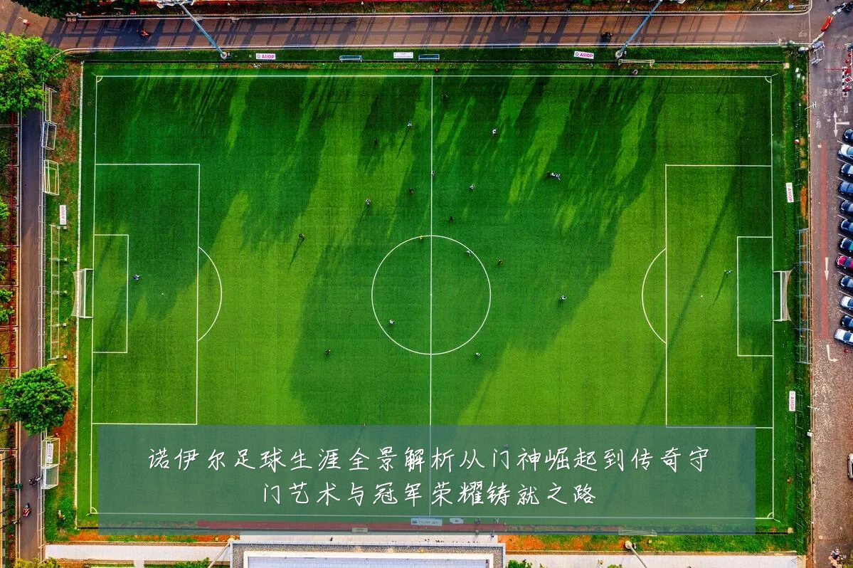 诺伊尔足球生涯全景解析从门神崛起到传奇守门艺术与冠军荣耀铸就之路