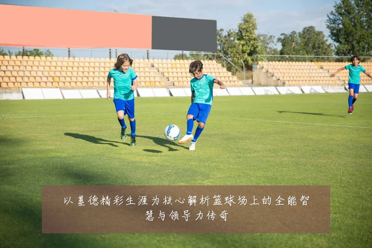 以基德精彩生涯为核心解析篮球场上的全能智慧与领导力传奇