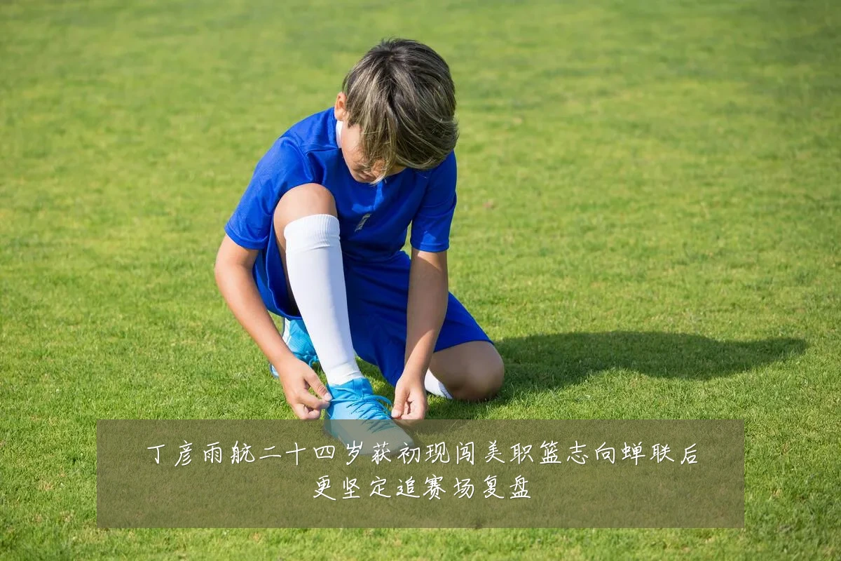 丁彦雨航二十四岁获初现闯美职篮志向蝉联后更坚定追赛场复盘