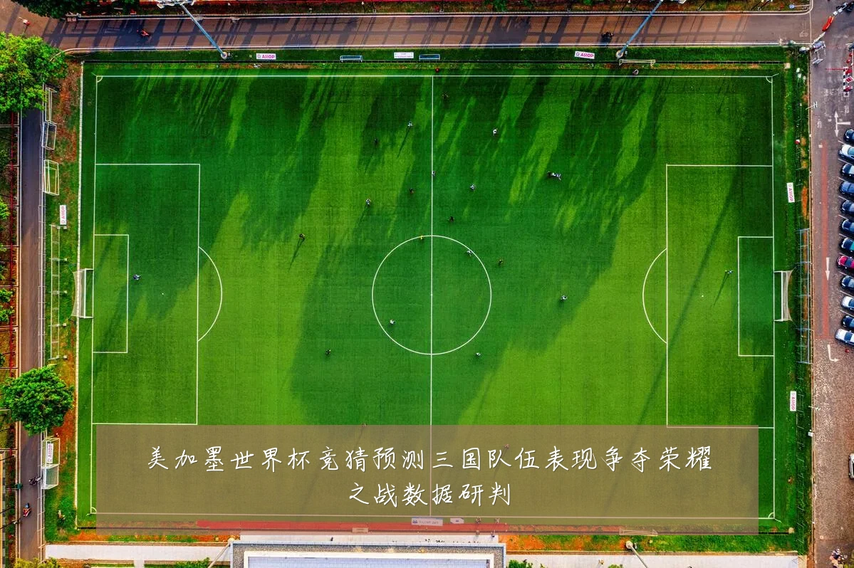 美加墨世界杯竞猜预测三国队伍表现争夺荣耀之战数据研判