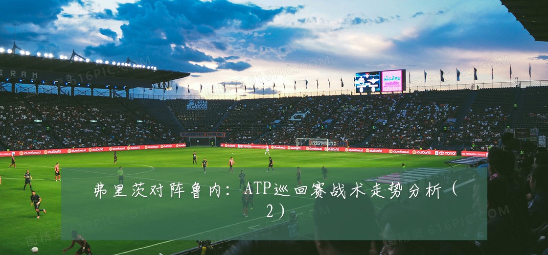 弗里茨对阵鲁内:ATP巡回赛战术走势分析(2)