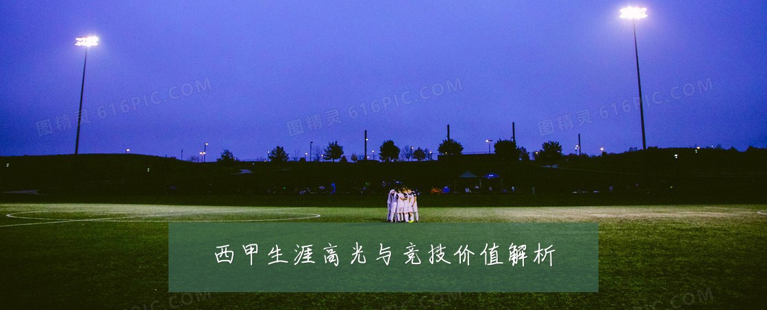 西甲生涯高光与竞技价值解析