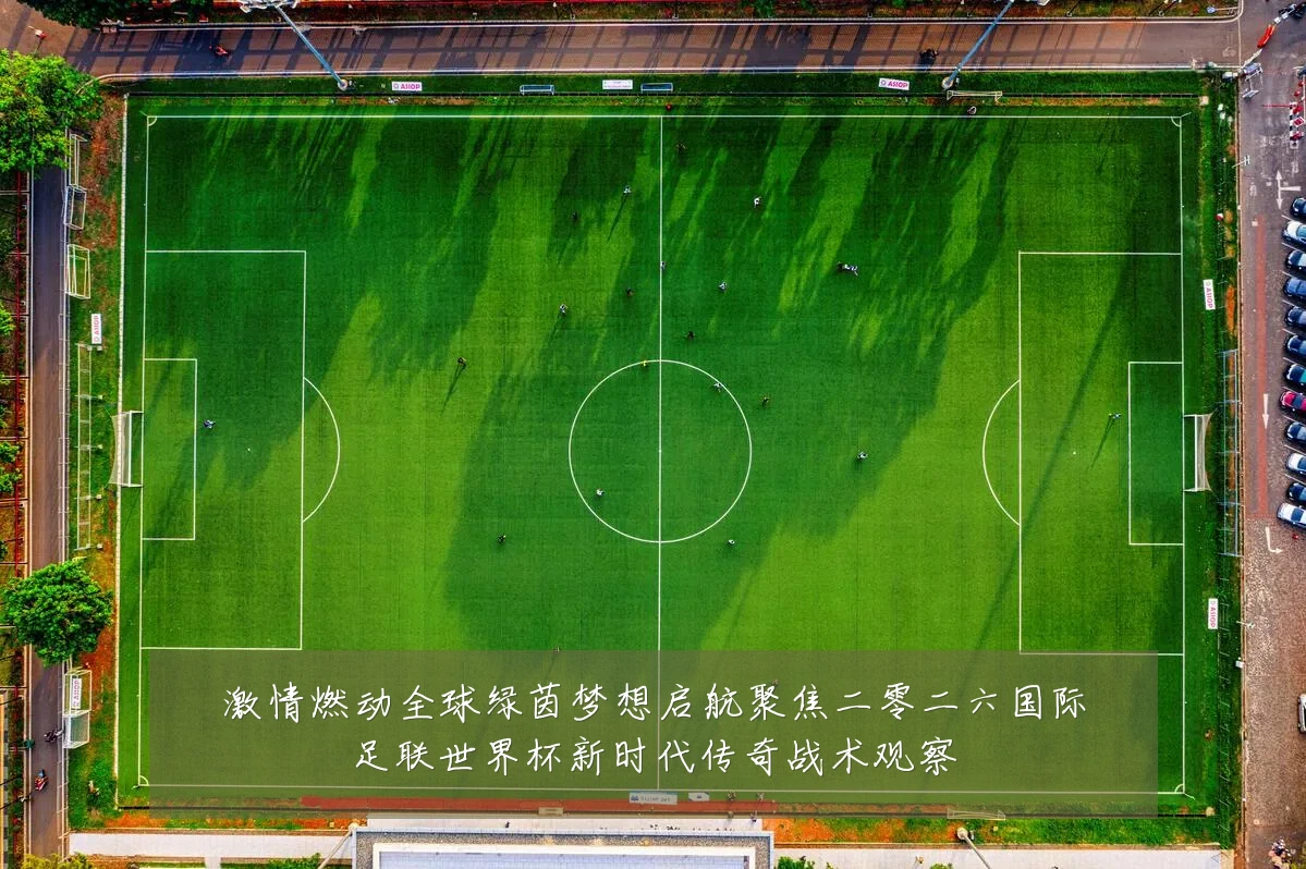 激情燃动全球绿茵梦想启航聚焦二零二六国际足联世界杯新时代传奇战术观察